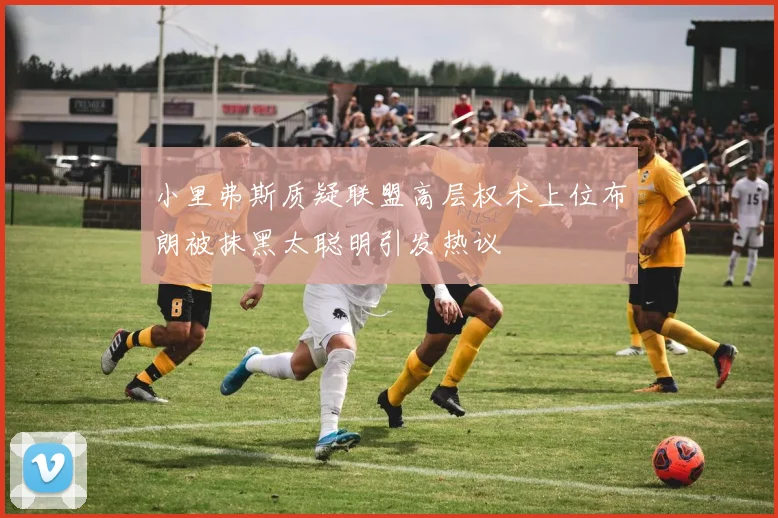 小里弗斯质疑联盟高层权术上位布朗被抹黑太聪明引发热议