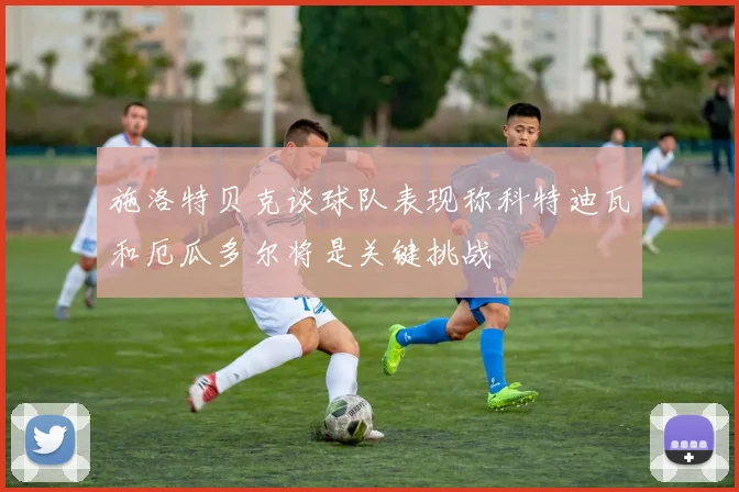 施洛特贝克谈球队表现称科特迪瓦和厄瓜多尔将是关键挑战