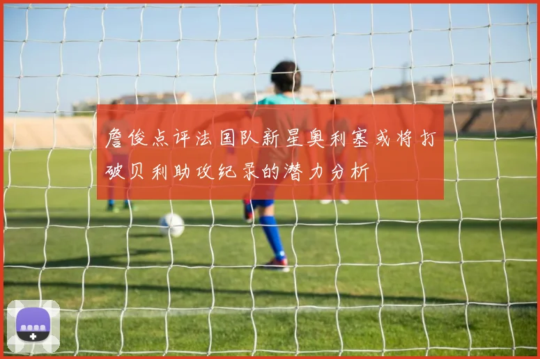 詹俊点评法国队新星奥利塞或将打破贝利助攻纪录的潜力分析