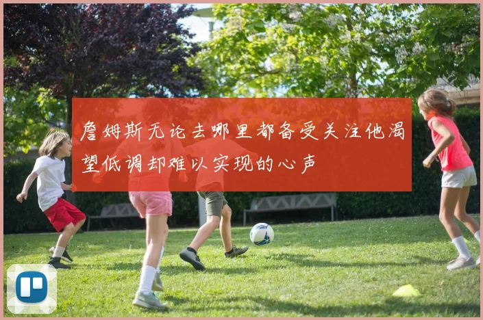 詹姆斯无论去哪里都备受关注他渴望低调却难以实现的心声