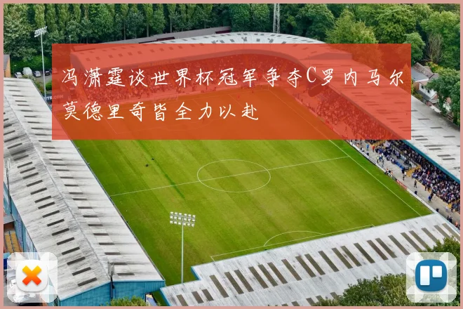 冯潇霆谈世界杯冠军争夺C罗内马尔莫德里奇皆全力以赴