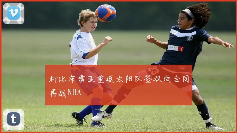 科比布雷亚重返太阳队签双向合同再战NBA