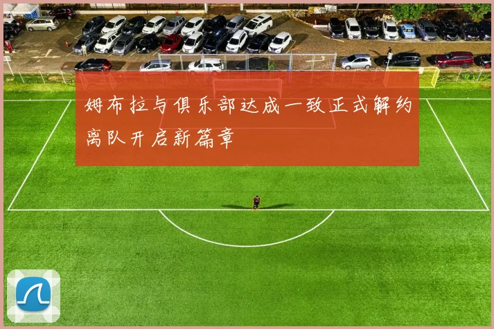 姆布拉与俱乐部达成一致正式解约离队开启新篇章