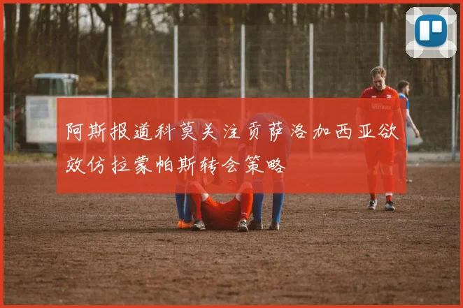 阿斯报道科莫关注贡萨洛加西亚欲效仿拉蒙帕斯转会策略