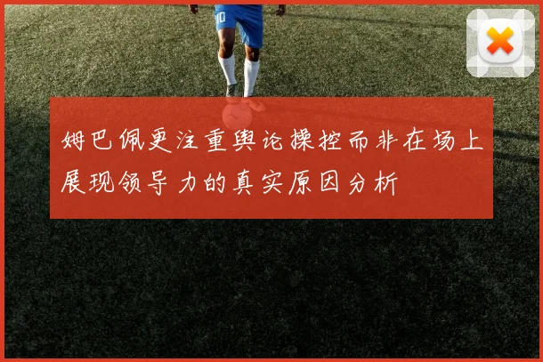 姆巴佩更注重舆论操控而非在场上展现领导力的真实原因分析