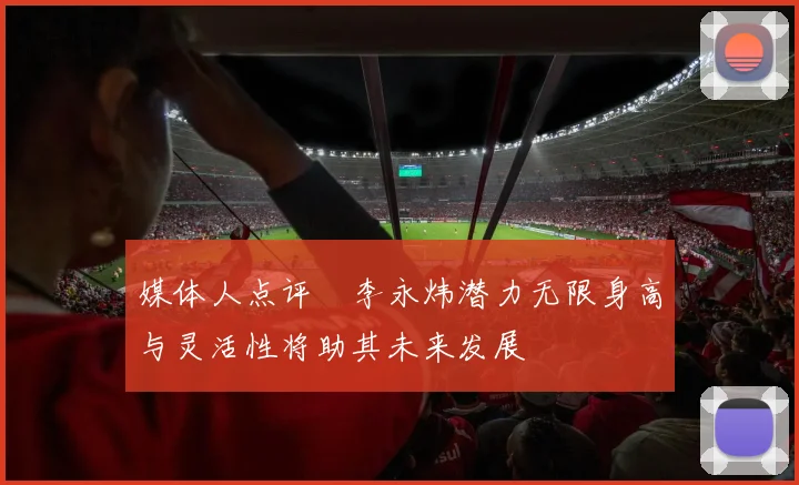 媒体人点评偰李永炜潜力无限身高与灵活性将助其未来发展