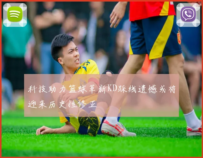 科技助力篮球革新KD踩线遗憾或将迎来历史性修正