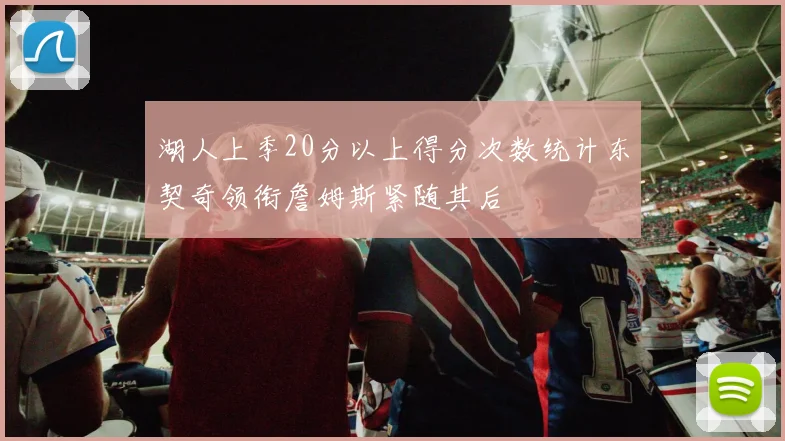 湖人上季20分以上得分次数统计东契奇领衔詹姆斯紧随其后