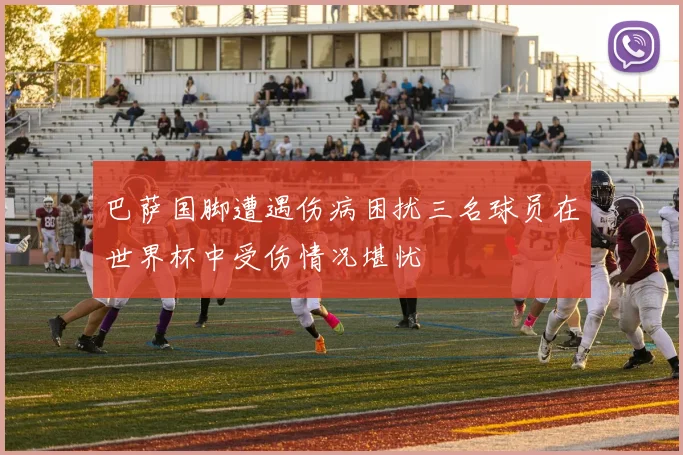 巴萨国脚遭遇伤病困扰三名球员在世界杯中受伤情况堪忧