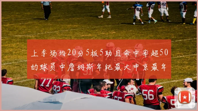 上季场均20分5板5助且命中率超50的球员中詹姆斯年纪最大申京最年轻